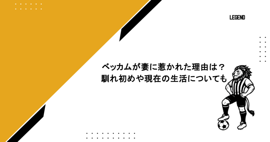ベッカムが妻に惹かれた理由は？馴れ初めや現在の生活についても
